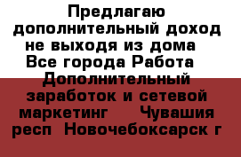 Предлагаю дополнительный доход не выходя из дома - Все города Работа » Дополнительный заработок и сетевой маркетинг   . Чувашия респ.,Новочебоксарск г.